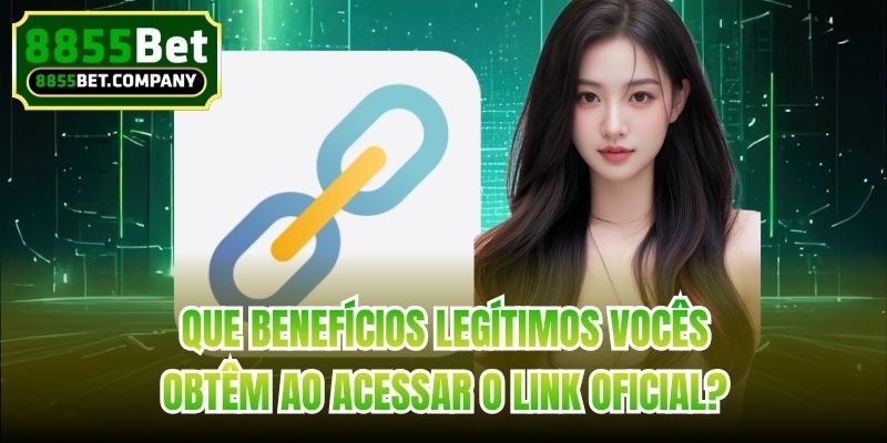 Que benefícios legítimos vocês obtêm ao acessar o link oficial?